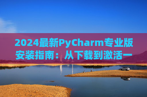 2024最新PyCharm专业版安装指南：从下载到激活一步到位